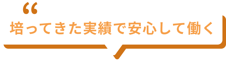 培ってきた実績で安心して働く